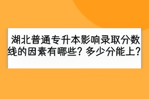 湖北普通專升本影響錄取分?jǐn)?shù)線的因素有哪些？多少分能上？