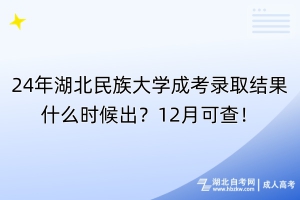 24年湖北民族大學(xué)成考錄取結(jié)果什么時(shí)候出？12月可查！