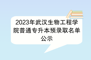 2023年武漢生物工程學(xué)院普通專升本預(yù)錄取名單公示