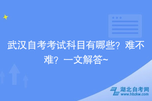 武漢自考考試科目有哪些？難不難？一文解答~