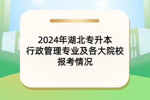 2024年湖北專升本行政管理專業(yè)及各大院校報(bào)考情況