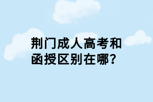 荊門成人高考和函授區(qū)別在哪？