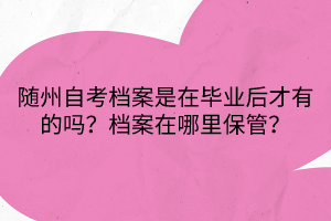 隨州自考檔案是在畢業(yè)后才有的嗎？檔案在哪里保管？