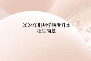 ?2024年荊州學(xué)院專升本招生簡章