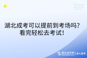 湖北成考可以提前到考場(chǎng)嗎？看完輕松去考試！