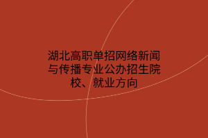 湖北高職單招網(wǎng)絡新聞與傳播專業(yè)公辦招生院校、就業(yè)方向