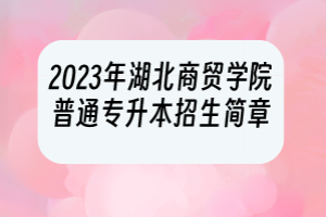 2023年湖北商貿(mào)學(xué)院普通專升本招生簡章