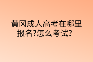 黃岡成人高考在哪里報名?怎么考試？