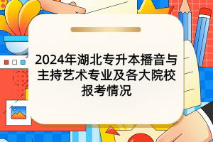 2024年湖北專升本播音與主持藝術(shù)專業(yè)及各大院校報考情況