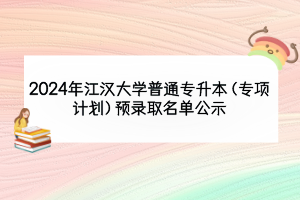 2024年江漢大學(xué)普通專升本（專項計劃）預(yù)錄取名單公示