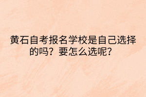 黃石自考報(bào)名學(xué)校是自己選擇的嗎？要怎么選呢？