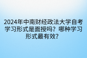 2024年中南財(cái)經(jīng)政法大學(xué)自考學(xué)習(xí)形式是面授嗎？哪種學(xué)習(xí)形式最有效？