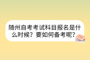 隨州自考考試科目報名是什么時候？要如何備考呢？