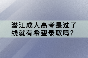 潛江成人高考是過了線就有希望錄取嗎？