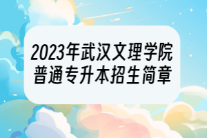 2023年武漢文理學(xué)院普通專升本招生簡(jiǎn)章