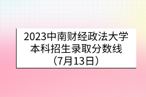 2023中南財(cái)經(jīng)政法大學(xué)本科招生錄取分?jǐn)?shù)線（7月13日）