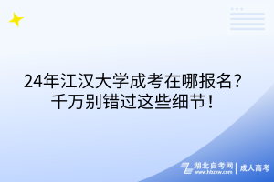 24年江漢大學(xué)成考在哪報(bào)名？千萬(wàn)別錯(cuò)過(guò)這些細(xì)節(jié)！