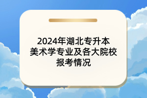 2024年湖北專升本美術(shù)學專業(yè)及各大院校報考情況