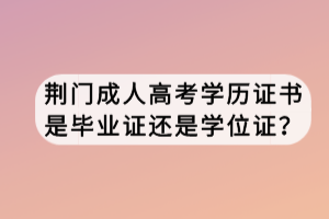 荊門成人高考學(xué)歷證書是畢業(yè)證還是學(xué)位證？