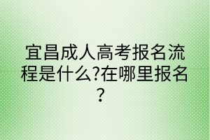 宜昌成人高考報(bào)名流程是什么?在哪里報(bào)名？