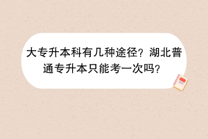 ?大專升本科有幾種途徑？湖北普通專升本只能考一次嗎？