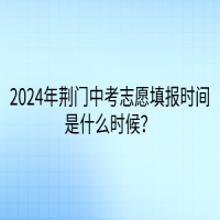 2024年荊門中考志愿填報(bào)時間是什么時候？