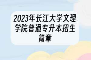 2023年長(zhǎng)江大學(xué)文理學(xué)院普通專升本招生簡(jiǎn)章