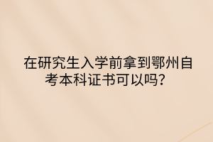 在研究生入學(xué)前拿到鄂州自考本科證書(shū)可以嗎？