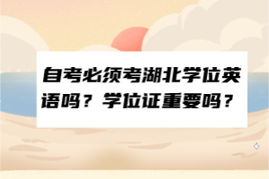 自考必須考湖北學(xué)位英語嗎？學(xué)位證重要嗎？