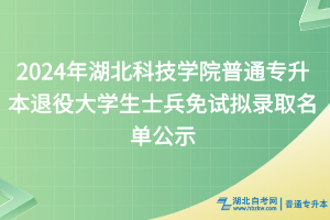 2024年湖北科技學(xué)院普通專升本退役大學(xué)生士兵免試擬錄取名單公示