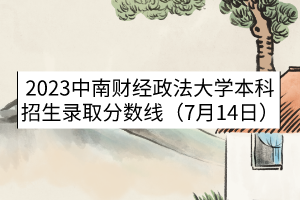 2023中南財(cái)經(jīng)政法大學(xué)本科招生錄取分?jǐn)?shù)線（7月14日）