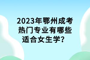 2023年鄂州成考熱門專業(yè)有哪些適合女生學(xué)？