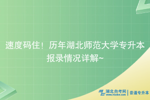 速度碼住！歷年湖北師范大學專升本報錄情況詳解~