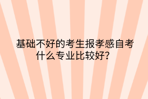 基礎(chǔ)不好的考生報孝感自考什么專業(yè)比較好？