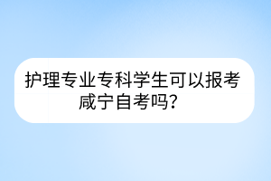 護(hù)理專業(yè)?？茖W(xué)生可以報考咸寧自考嗎？