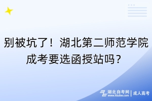 別被坑了！湖北第二師范學院成考要選函授站嗎？