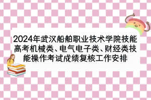 2024年武漢船舶職業(yè)技術(shù)學(xué)院技能高考機(jī)械類、電氣電子類、財(cái)經(jīng)類技能操作考試成績(jī)復(fù)核工作安排