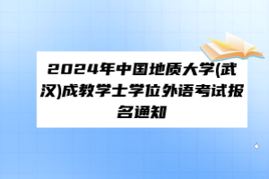 ?2024年中國地質(zhì)大學(武漢)成教學士學位外語考試報名通知