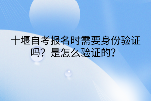 十堰自考報(bào)名時(shí)需要身份驗(yàn)證嗎？是怎么驗(yàn)證的？