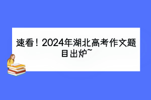 速看！2024年湖北高考作文題目出爐~