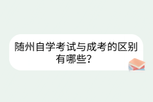 隨州自學(xué)考試與成考的區(qū)別有哪些？