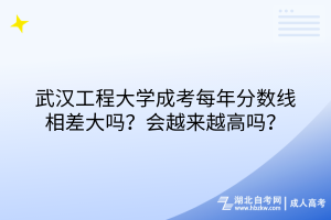 武漢工程大學(xué)成考每年分?jǐn)?shù)線(xiàn)相差大嗎？會(huì)越來(lái)越高嗎？