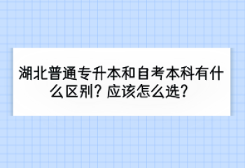 湖北普通專升本和自考本科有什么區(qū)別？應該怎么選？