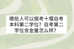 哪些人可以報(bào)考十堰自考本科第二學(xué)位？自考第二學(xué)位含金量怎么樣？