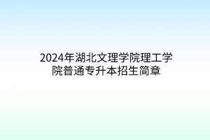 2024年湖北文理學院理工學院普通專升本招生簡章