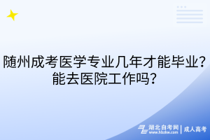 隨州成考醫(yī)學專業(yè)幾年才能畢業(yè)？能去醫(yī)院工作嗎？