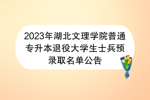 2023年湖北文理學(xué)院普通專升本退役大學(xué)生士兵預(yù)錄取名單公告