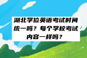 湖北學(xué)位英語考試時間統(tǒng)一嗎？每個學(xué)?？荚噧?nèi)容一樣嗎？