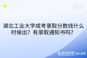 湖北工業(yè)大學(xué)成考錄取分?jǐn)?shù)線什么時候出？有錄取通知書嗎？