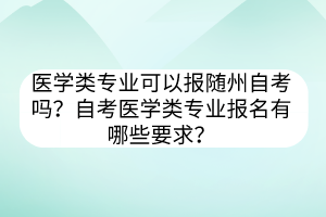 醫(yī)學類專業(yè)可以報隨州自考嗎？自考醫(yī)學類專業(yè)報名有哪些要求？